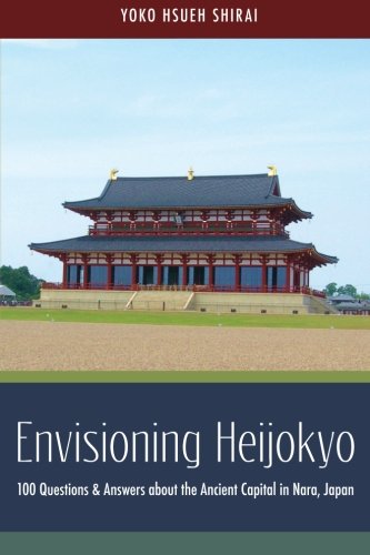 Envisioning Heijokyo: 100 Questions & Answers about the Ancient Capital in Nara, Japan