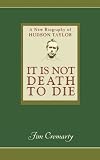 It Is Not Death to Die: A New Biography of Hudson Taylor
