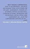 West Virginia Corporations How To Incorporate Organize And Manage Them With Forms For Bylaws Agreements Powersofattorney Notices Of Meetings  Also The Corporation Statutes Of WV  1899