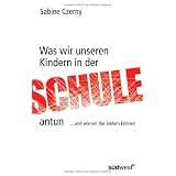Was wir unseren Kindern in der Schule antun: ...und wie wir das �ndern k�nnenvon "Sabine Czerny"