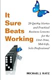 It Sure Beats Working: 29 Quirky Stories and Practical Business Lessons for The First-Time, Mid-Life, Solo Professional