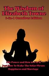 The Wisdom of Elizabeth Towne: Life Power and How to Use It, Just How To Wake The Solar Plexus, Happiness and Marriage