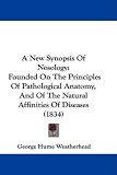 A New Synopsis Of Nosology: Founded On The Principles Of Pathological Anatomy, And Of The Natural Affinities Of Diseases (1834)