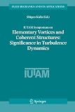 IUTAM Symposium on Elementary Vortices and Coherent Structures: Significance in Turbulence Dynamics: Proceedings of the IUTAM Symposium held at Kyoto International ... House, Kyoto, Japan, 26-28 October, 2004