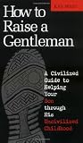 How To Raise A Gentleman A Civilized Guide To Helping Your Son Through His Uncivilized Childhood