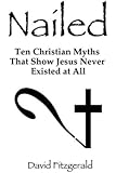 Nailed: Ten Christian Myths That Show Jesus Never Existed at All