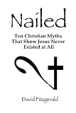 Nailed: Ten Christian Myths That Show Jesus Never Existed at All by David Fitzgerald