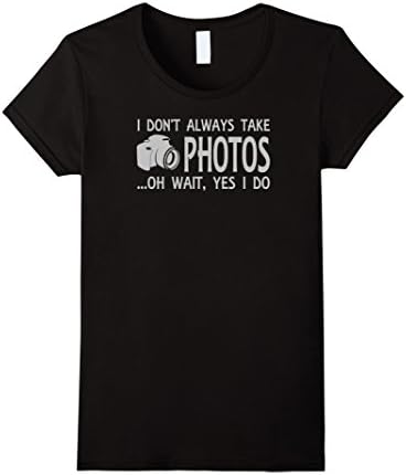 I Don't Always Take Photos Oh Wait Yes I Do Funny T-Shirt - Female Small - Black