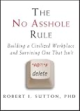 The No Asshole Rule: Building a Civilized Workplace and Surviving One That Isn't