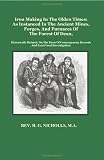 Iron Making in the Olden Times as instanced in the Ancient Mines, Forges, and Furnaces of The Forest of Dean