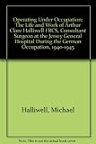 Operating under occupation : the life and work of Arthur Clare Halliwell, FRCS, Consultant Surgeon at the Jersey General Hospital during the German Occupation, 1940-1945