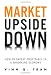 Market Upside Down: How to Invest Profitably in a Shrinking Economy Market Upside Down: How to Invest Profitably in a Shrinking Economy