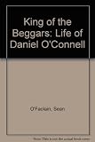 King of the beggars : a life of Daniel O'Connel, the Irish liberator, in a study of the rise of the modern Irish democracy, 1775-1847