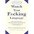 Watch Your F*cking Language: How to swear effectively, explained in explicit detail and enhanced by numerous examples taken from everyday life