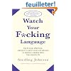 Watch Your F*cking Language: How To Swear Effectively, Explained In Explicit Detail And Enhanced By Numerous Examples Taken From Everyday Life