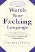 Watch Your F*cking Language: How to swear effectively, explained in explicit detail and enhanced by numerous examples taken from everyday life