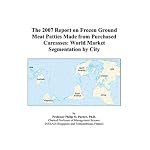 The 2007 Report on Frozen Ground Meat Patties Made from Purchased Carcasses: World Market Segmentation by City book cover