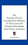 The Eternity Of God Considered In Relation To The Course Of Christian Knowledge And Virtue: A Sermon