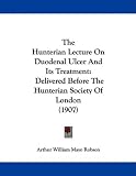 The Hunterian Lecture On Duodenal Ulcer And Its Treatment: Delivered Before The Hunterian Society Of London (1907)