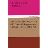 How to Listen to Music, 7th ed. Hints and Suggestions to Untaught Lovers of the Art by Henry Edward Krehbiel