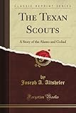 The Texan Scouts: A Story of the Alamo and Goliad (Classic Reprint)