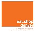 eat.shop denver: The Indispensable Guide to Inspired, Locally Owned Eating and Shopping Establishments (eat.shop guides)
