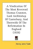 A Vindication Of The Most Reverend Thomas Cranmer, Lord Archbishop Of Canterbury, And Therewith Of The Reformation In England (1826)