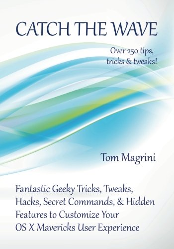 Catch the Wave: Fantastic Geeky Tricks, Tweaks, Hacks, Secret Commands & Hidden Features to Customize Your OS X Mavericks User Experience