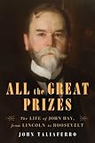 All the Great Prizes: The Life of John Hay, from Lincoln to Roosevelt