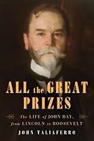 All the Great Prizes: The Life of John Hay, from Lincoln to Roosevelt