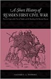 A Short History of Russias First Civil War: The Time of Troubles to the Founding of the Romanov Dynasty