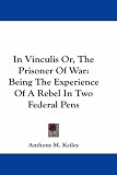In Vinculis Or, The Prisoner Of War: Being The Experience Of A Rebel In Two Federal Pens