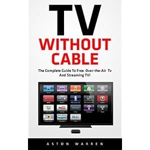 TV Without Cable: The Complete Guide To Free Over-the-Air TV And Streaming TV! (Streaming, Streaming Devices, Over-the-Air Free TV)