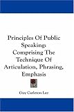 Principles Of Public Speaking: Comprising The Technique Of Articulation, Phrasing, Emphasis