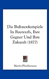Die Buhnenfestspiele in Bayreuth, Ihre Gegner Und Ihre Zukunft (1877) - Martin Pluddemann