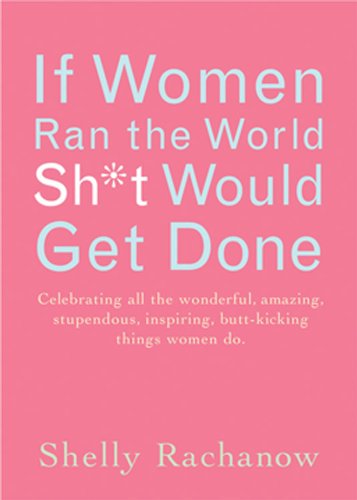 If Women Ran the World, Sh*t Would Get Done: Celebrating All the Wonderful, Amazing, Stupendous, Inspiring, Butt-kicking Things Women Do