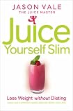 The Juice Master Juice Yourself Slim: The Healthy Way to Lose Weight Without Dieting