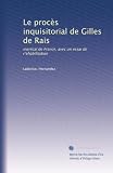 Le procès inquisitorial de Gilles de Rais: marécal de France, avec un essai de r?ehabilitation (French Edition)