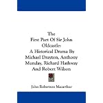 The First Part Of Sir John Oldcastle: A Historical Drama By Michael Drayton, Anthony Munday, Richard Hathway And Robert Wilson book cover