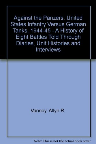 Against the Panzers: United States Infantry Versus German Tanks, 1944-1945: A History of Eight Battles Told Through Diaries, Unit Histories