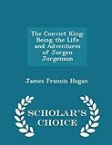 The Convict King: Being the Life and Adventures of Jorgen Jorgenson - Scholar's Choice Edition