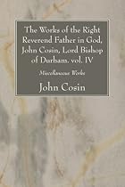 The Works of the Right Reverend Father in God, John Cosin, Lord Bishop of Durham. vol. IV