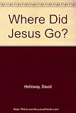 Where did Jesus go? : the meaning and truth of the Resurrection