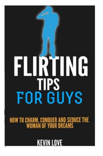 Flirting Tips for Guys:How to Charm, Conquer and Seduce the Woman of Your Dreams, by Kevin Love