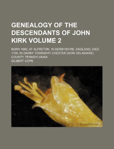 Genealogy of the descendants of John Kirk Volume 2; born 1660, at Alfreton, in Derbyshire, England, died 1705, in Darby Township, Chester (now Delaware) County, Pennsylvania