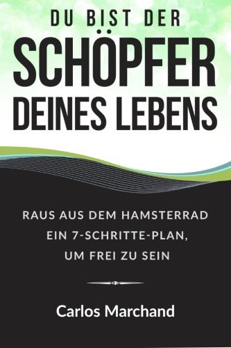 Du bist der Schöpfer deines Lebens: Raus aus dem Hamsterrad Ein 7-Schritte-Plan, um frei zu sein (finanzielle Freiheit, Erfolg, Motivation, Business) (German Edition)