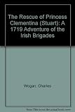 The rescue of Princess Clementina (Stuart) : a 1719 adventure of the Irish Brigades