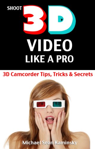 Shoot 3D Video Like a Pro: 3D Camcorder Tips, Tricks &amp; Secrets - the 3D Movie Making Manual They Forgot to Include