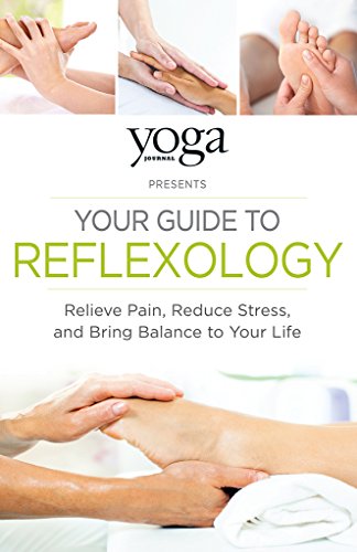 Yoga Journal Presents Your Guide to Reflexology: Relieve Pain, Reduce Stress, and Bring Balance to Your Life