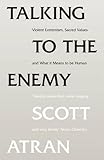 Talking to the enemy : violent extremism, sacred values, and what it means to be human